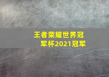 王者荣耀世界冠军杯2021冠军