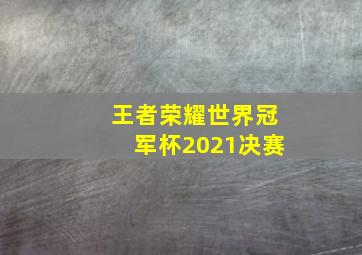 王者荣耀世界冠军杯2021决赛