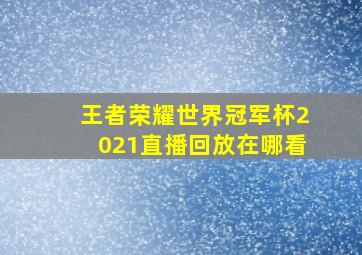 王者荣耀世界冠军杯2021直播回放在哪看