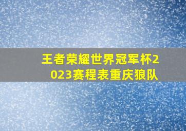 王者荣耀世界冠军杯2023赛程表重庆狼队