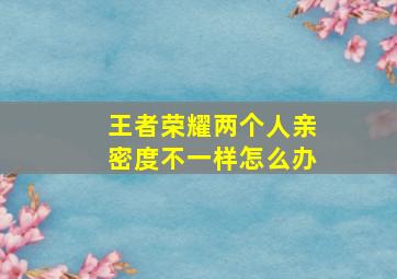 王者荣耀两个人亲密度不一样怎么办