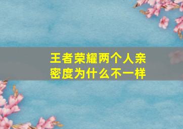 王者荣耀两个人亲密度为什么不一样