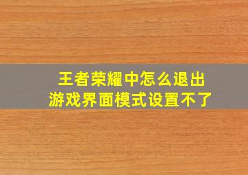 王者荣耀中怎么退出游戏界面模式设置不了