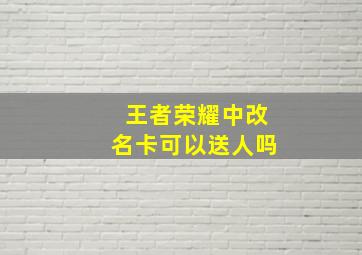 王者荣耀中改名卡可以送人吗