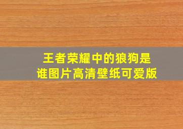 王者荣耀中的狼狗是谁图片高清壁纸可爱版