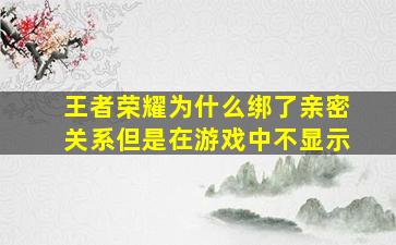 王者荣耀为什么绑了亲密关系但是在游戏中不显示