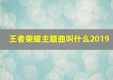 王者荣耀主题曲叫什么2019