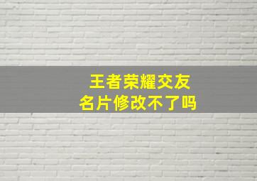 王者荣耀交友名片修改不了吗