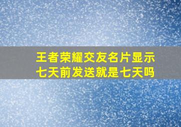 王者荣耀交友名片显示七天前发送就是七天吗