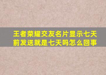 王者荣耀交友名片显示七天前发送就是七天吗怎么回事