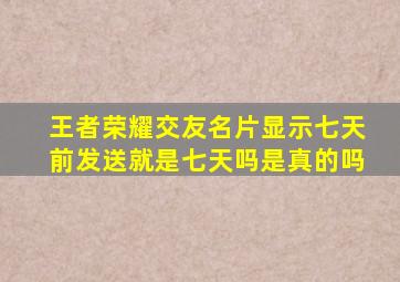 王者荣耀交友名片显示七天前发送就是七天吗是真的吗