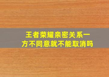 王者荣耀亲密关系一方不同意就不能取消吗