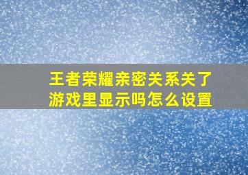 王者荣耀亲密关系关了游戏里显示吗怎么设置