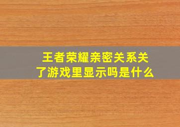 王者荣耀亲密关系关了游戏里显示吗是什么