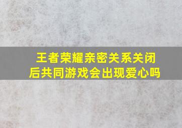 王者荣耀亲密关系关闭后共同游戏会出现爱心吗