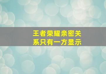 王者荣耀亲密关系只有一方显示