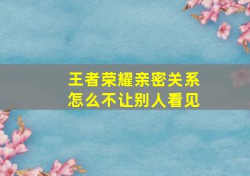 王者荣耀亲密关系怎么不让别人看见