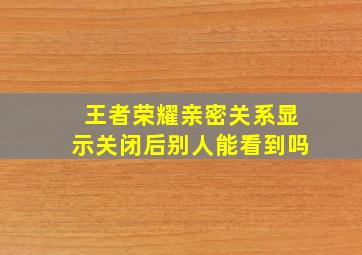 王者荣耀亲密关系显示关闭后别人能看到吗