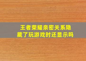 王者荣耀亲密关系隐藏了玩游戏时还显示吗