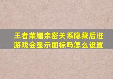 王者荣耀亲密关系隐藏后进游戏会显示图标吗怎么设置