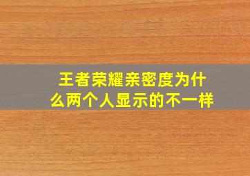 王者荣耀亲密度为什么两个人显示的不一样