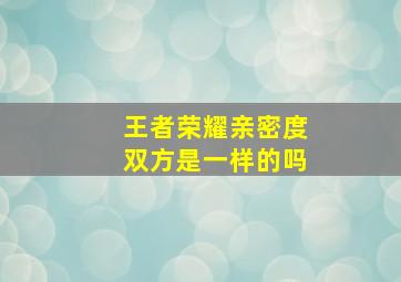 王者荣耀亲密度双方是一样的吗