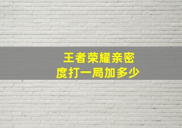 王者荣耀亲密度打一局加多少