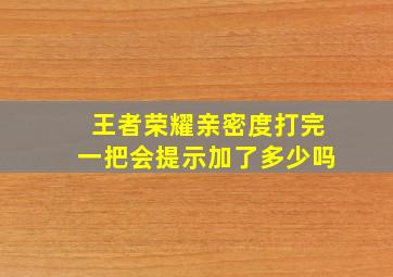 王者荣耀亲密度打完一把会提示加了多少吗