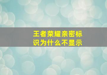 王者荣耀亲密标识为什么不显示