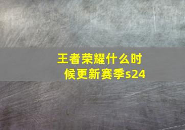 王者荣耀什么时候更新赛季s24