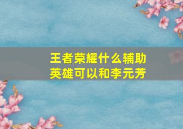 王者荣耀什么辅助英雄可以和李元芳