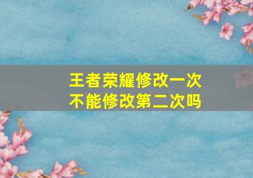 王者荣耀修改一次不能修改第二次吗