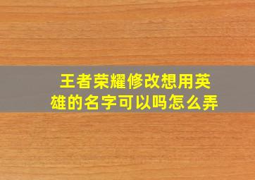 王者荣耀修改想用英雄的名字可以吗怎么弄