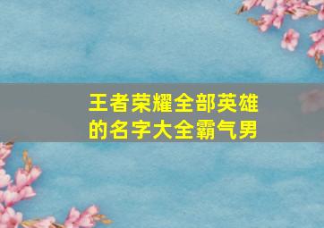 王者荣耀全部英雄的名字大全霸气男