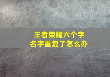 王者荣耀六个字名字重复了怎么办