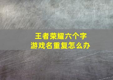 王者荣耀六个字游戏名重复怎么办