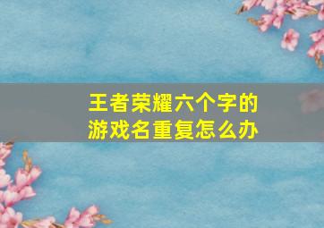 王者荣耀六个字的游戏名重复怎么办