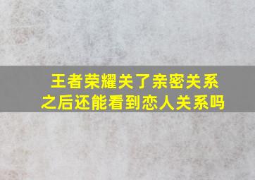 王者荣耀关了亲密关系之后还能看到恋人关系吗