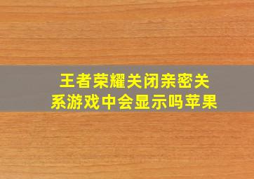 王者荣耀关闭亲密关系游戏中会显示吗苹果