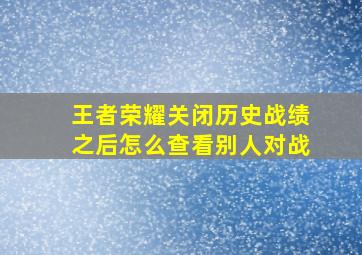 王者荣耀关闭历史战绩之后怎么查看别人对战