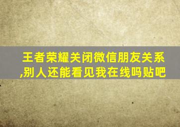 王者荣耀关闭微信朋友关系,别人还能看见我在线吗贴吧