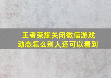 王者荣耀关闭微信游戏动态怎么别人还可以看到