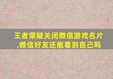 王者荣耀关闭微信游戏名片,微信好友还能看到自己吗