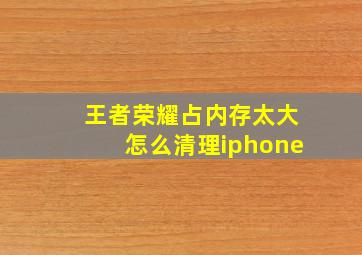 王者荣耀占内存太大怎么清理iphone