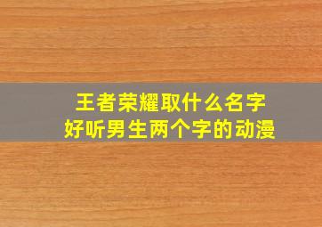 王者荣耀取什么名字好听男生两个字的动漫