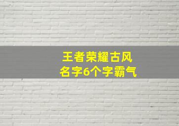 王者荣耀古风名字6个字霸气