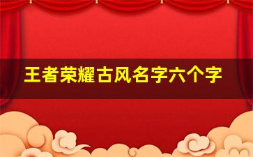 王者荣耀古风名字六个字