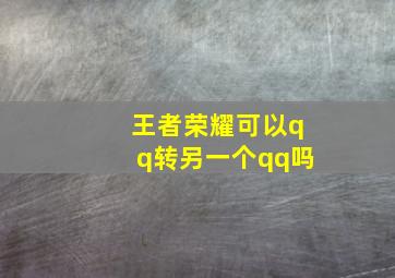 王者荣耀可以qq转另一个qq吗