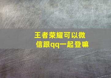 王者荣耀可以微信跟qq一起登嘛