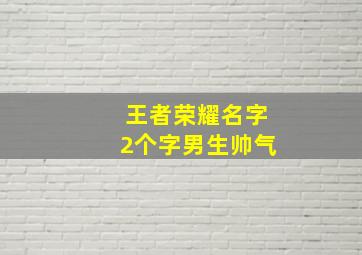 王者荣耀名字2个字男生帅气